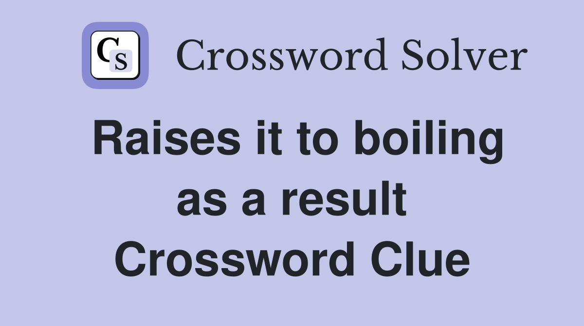 Raises it to boiling as a result Crossword Clue