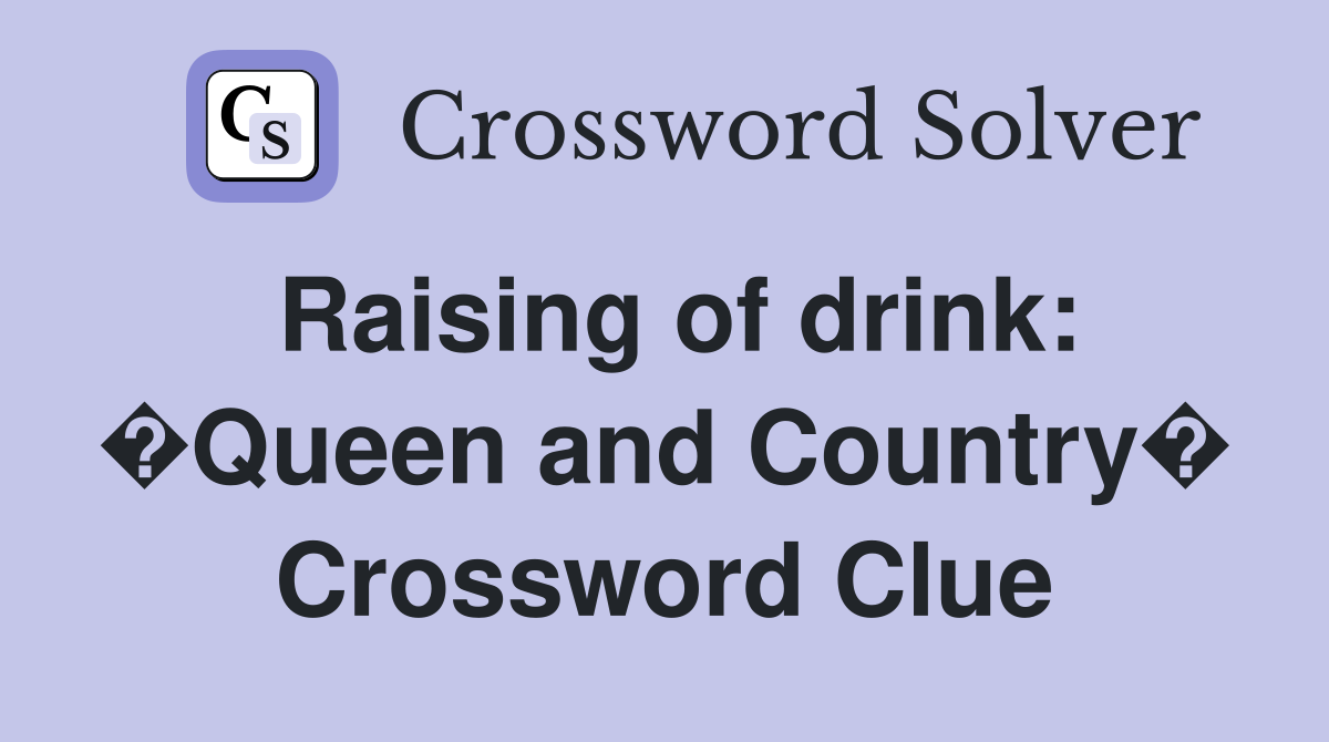 Raising of drink: �Queen and Country� Crossword Clue