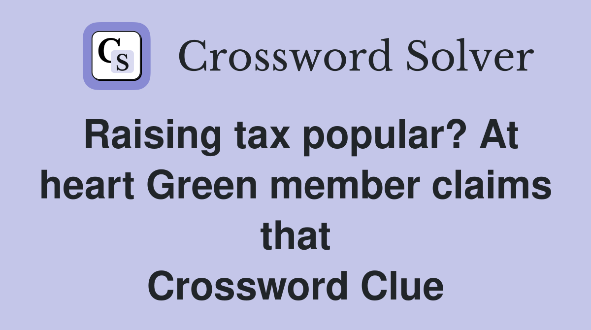 Raising tax popular? At heart Green member claims that Crossword Clue