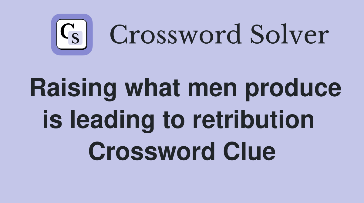 Raising what men produce is leading to retribution  Crossword Clue