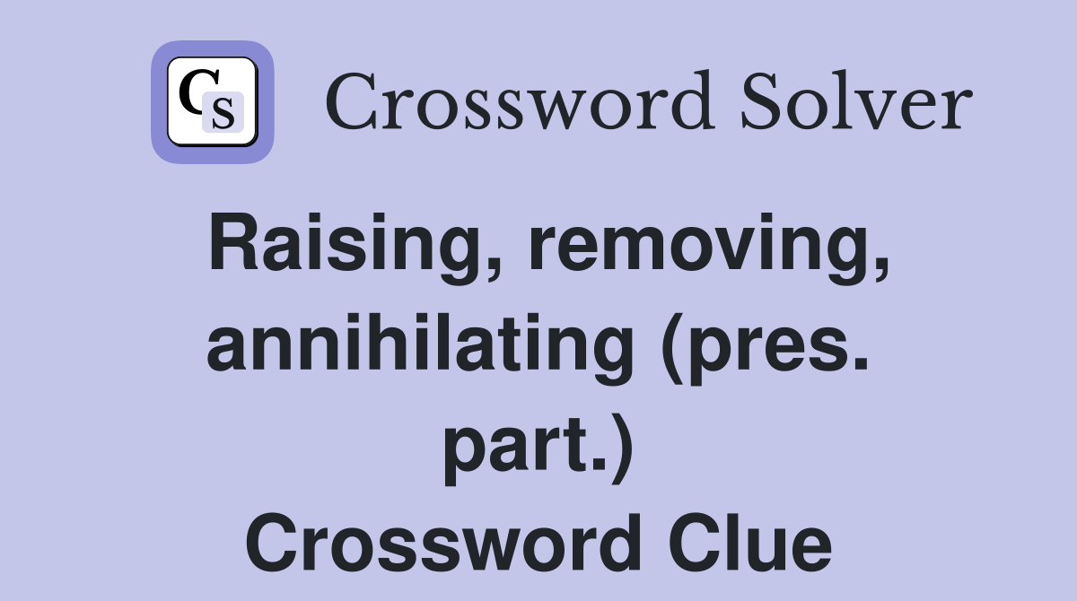 Raising, removing, annihilating (pres. part.) Crossword Clue