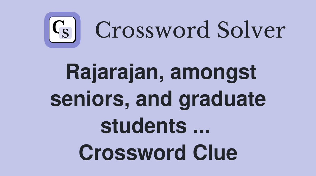 Rajarajan, amongst seniors, and graduate students ...  Crossword Clue