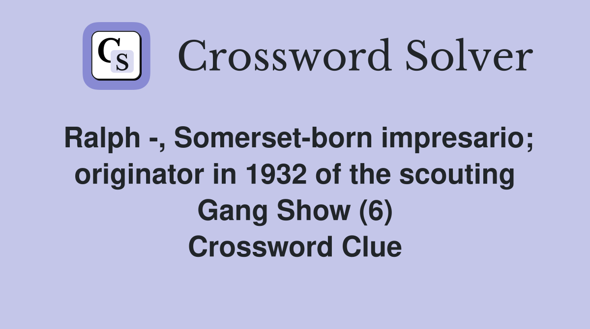 Ralph -, Somerset-born impresario; originator in 1932 of the scouting Gang Show (6) Crossword Clue