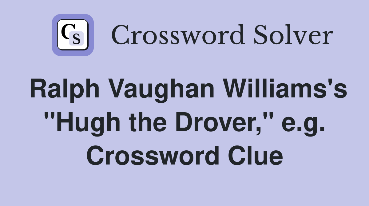 Ralph Vaughan Williams's "Hugh the Drover," e.g. Crossword Clue