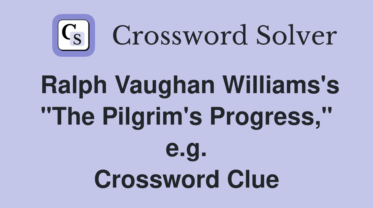 Ralph Vaughan Williams's "The Pilgrim's Progress," e.g. Crossword Clue