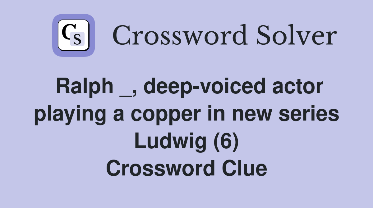Ralph _, deep-voiced actor playing a copper in new series Ludwig (6) Crossword Clue