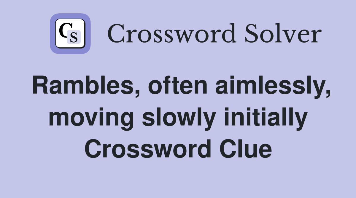 Rambles, often aimlessly, moving slowly initially Crossword Clue