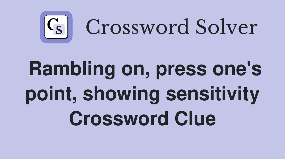 Rambling on, press one's point, showing sensitivity Crossword Clue