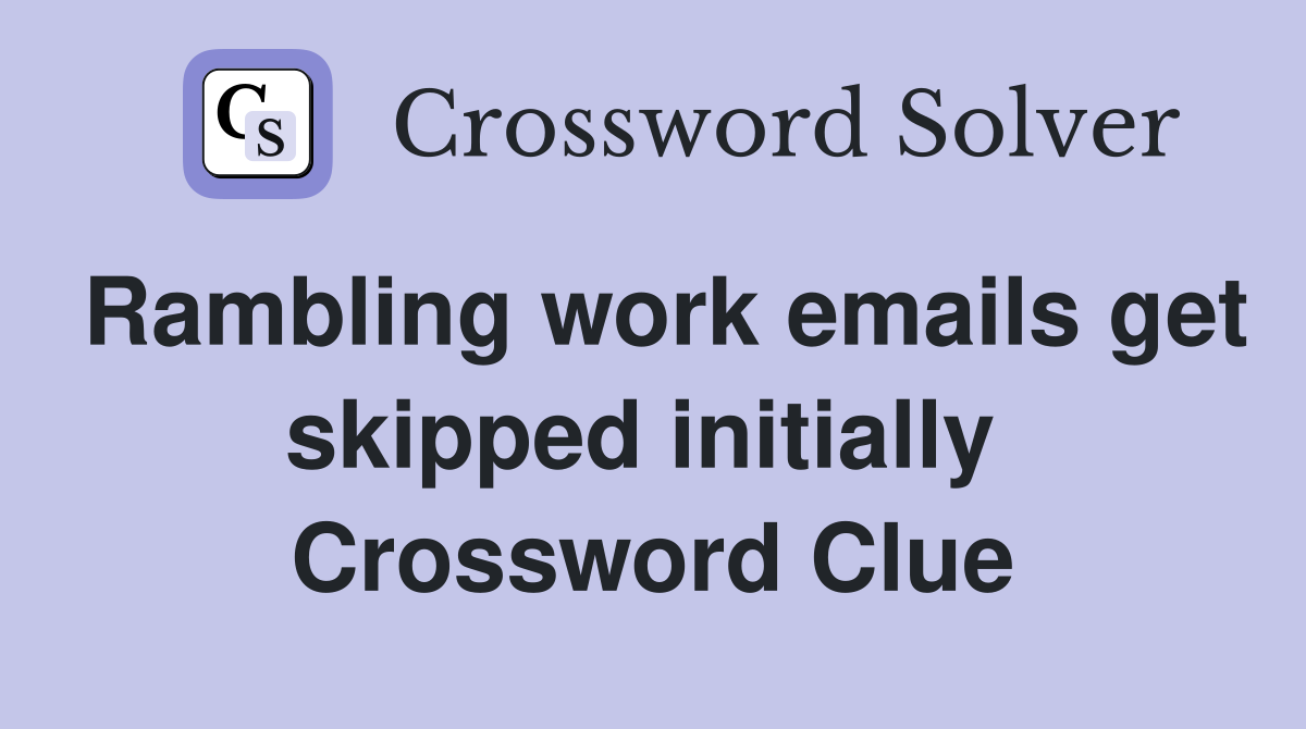 Rambling work emails get skipped initially  Crossword Clue