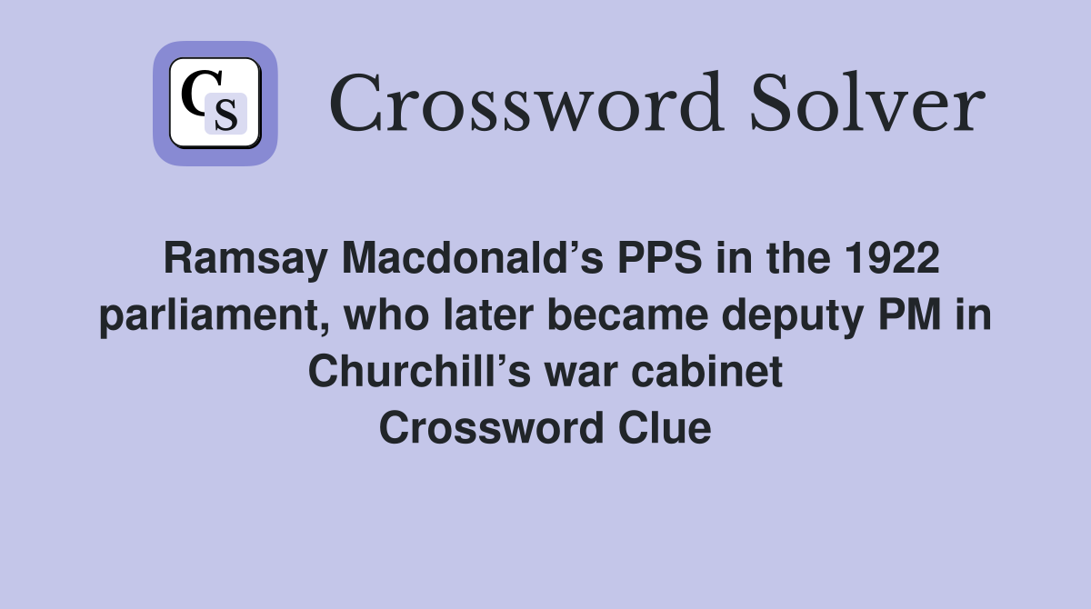 Ramsay Macdonald’s PPS in the 1922 parliament, who later became deputy PM in Churchill’s war cabinet Crossword Clue