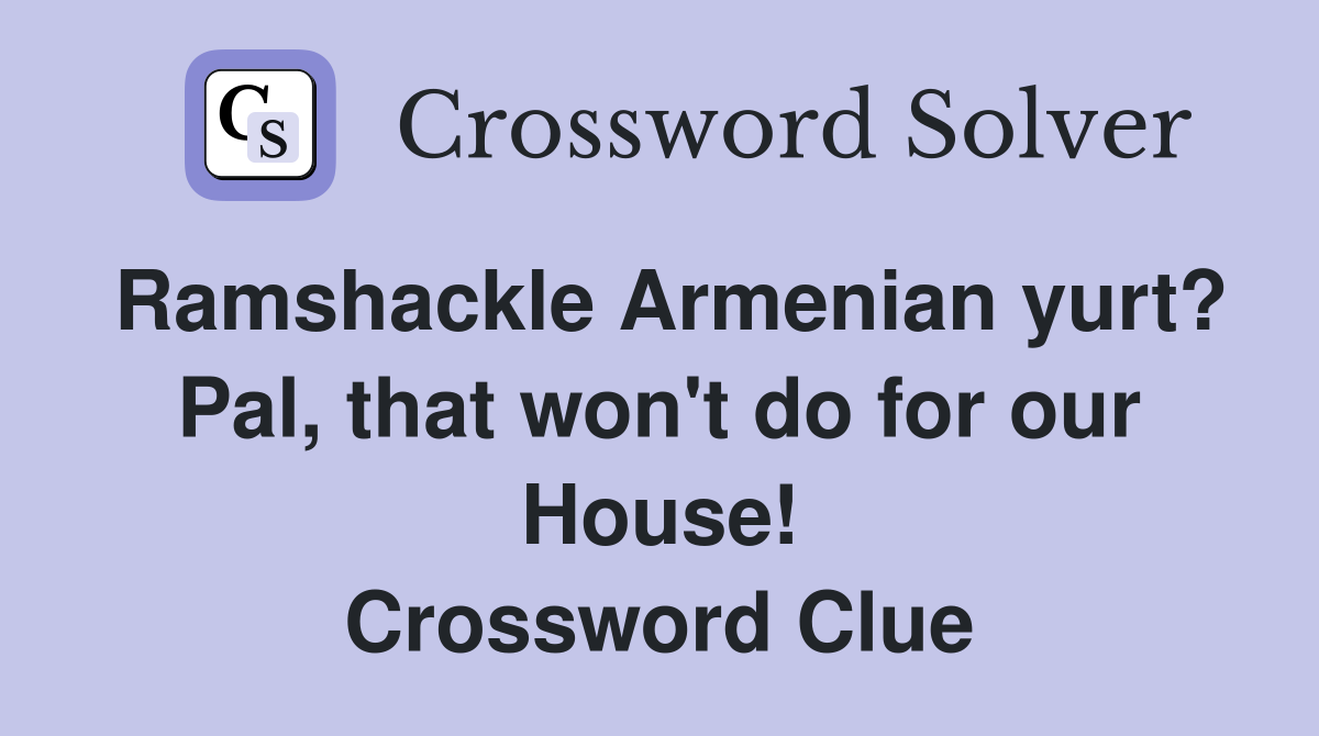 Ramshackle Armenian yurt? Pal, that won't do for our House! Crossword Clue