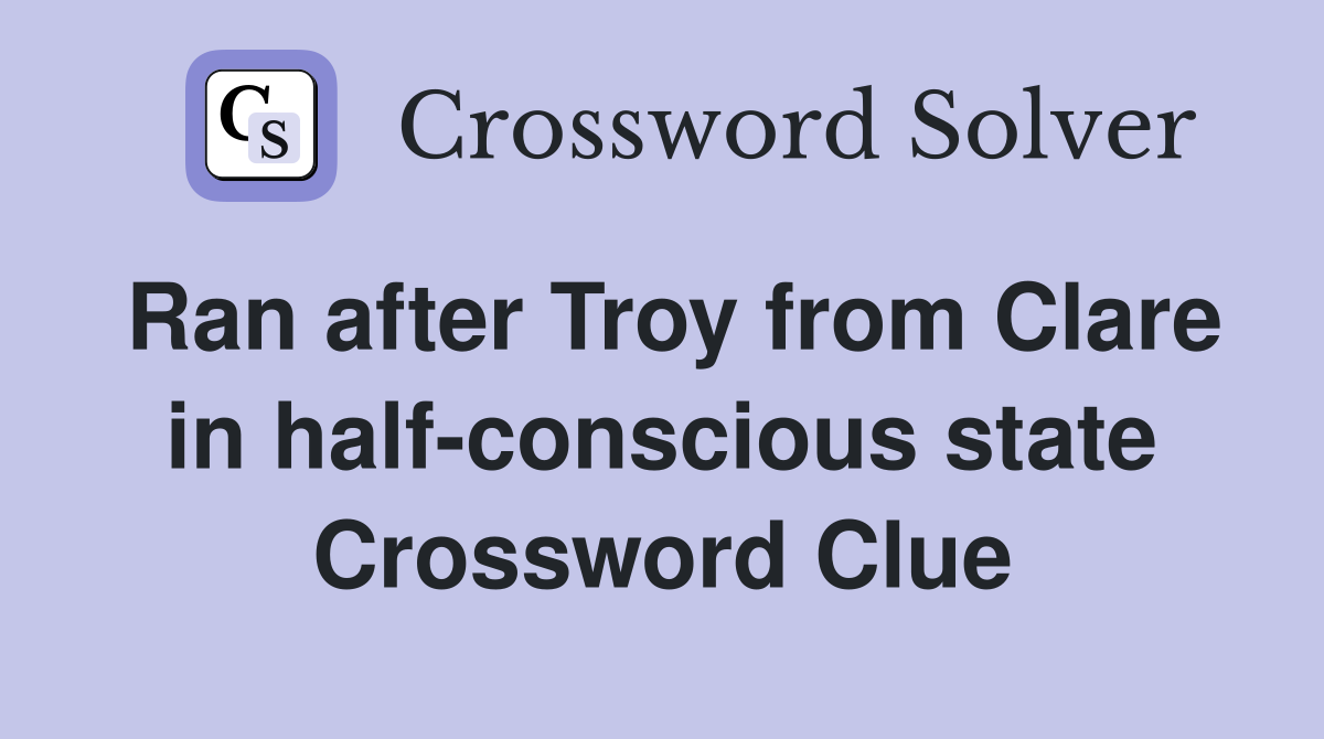 Ran after Troy from Clare in half-conscious state Crossword Clue