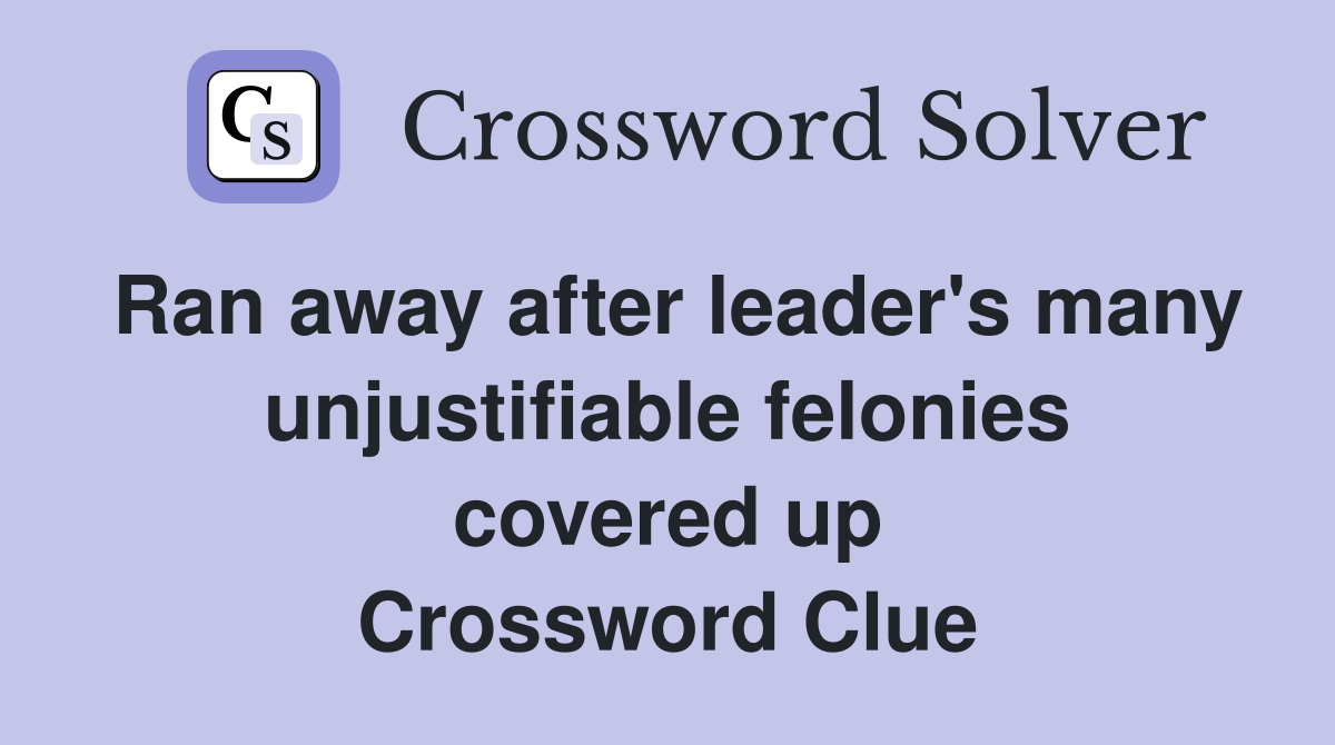 Ran away after leader's many unjustifiable felonies covered up Crossword Clue