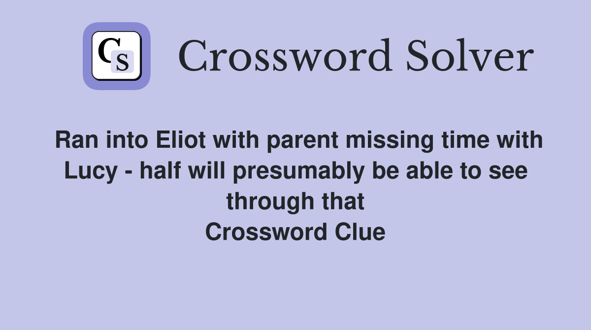 Ran into Eliot with parent missing time with Lucy - half will presumably be able to see through that Crossword Clue