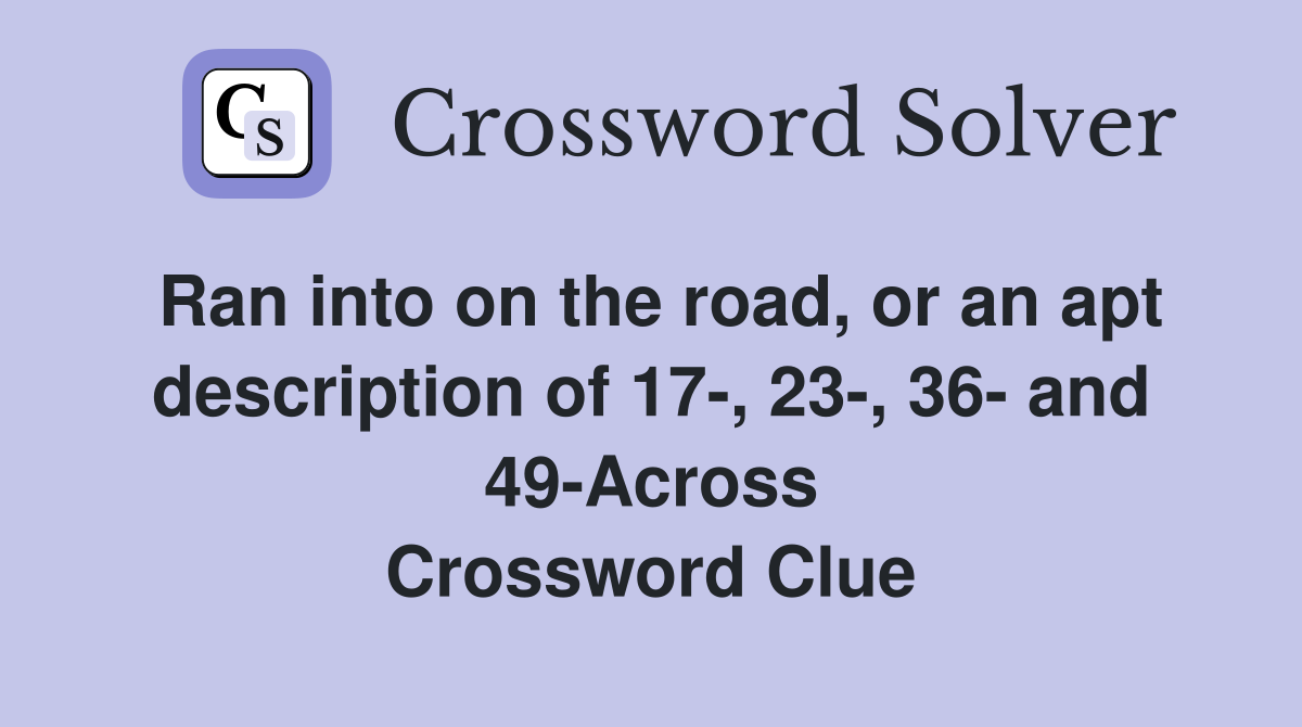 Ran into on the road, or an apt description of 17-, 23-, 36- and 49-Across Crossword Clue