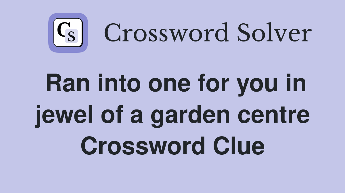 Ran into one for you in jewel of a garden centre Crossword Clue