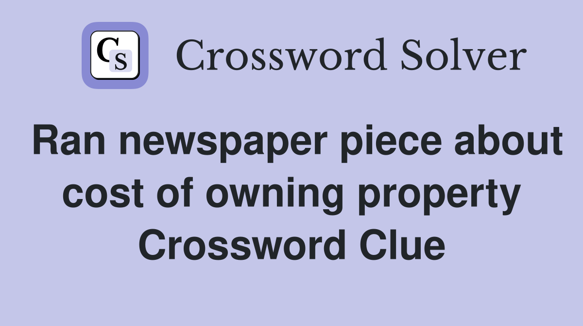 Ran newspaper piece about cost of owning property Crossword Clue