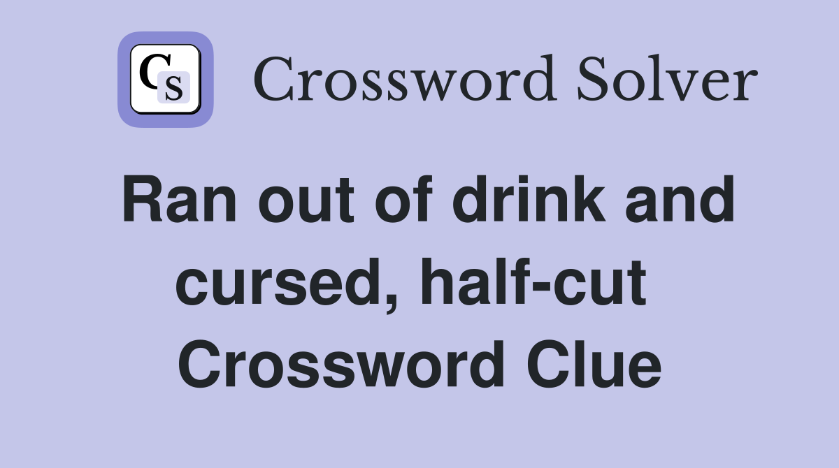 Ran out of drink and cursed, half-cut  Crossword Clue