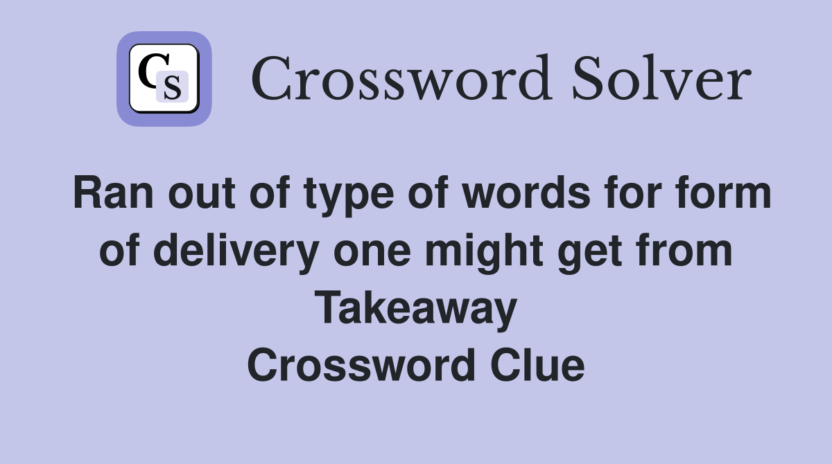 Ran out of type of words for form of delivery one might get from Takeaway Crossword Clue