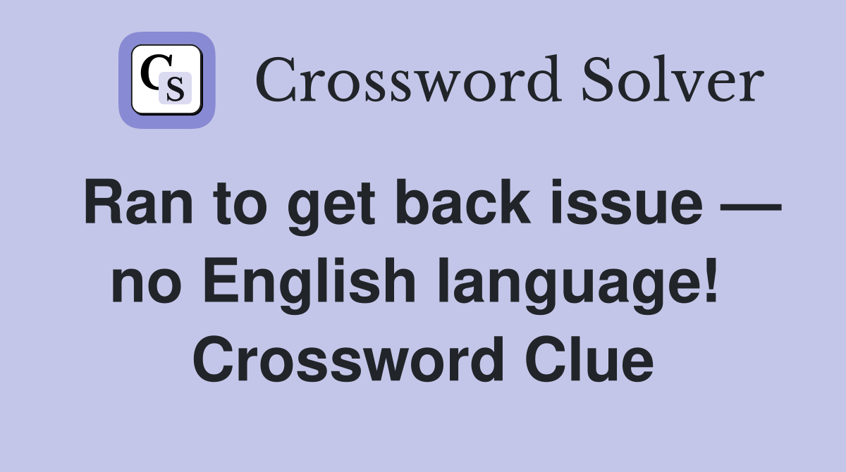 Ran to get back issue — no English language!  Crossword Clue