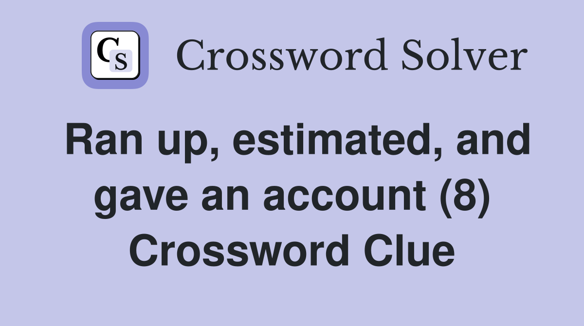 Ran up, estimated, and gave an account (8) Crossword Clue
