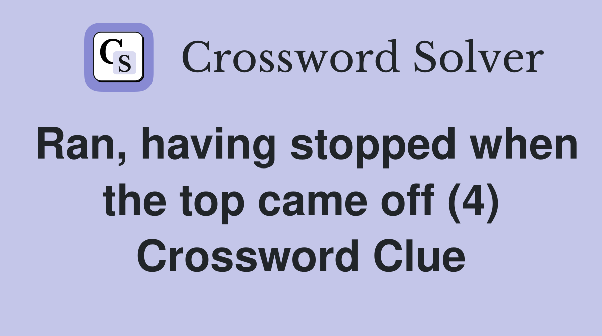Ran, having stopped when the top came off (4) Crossword Clue