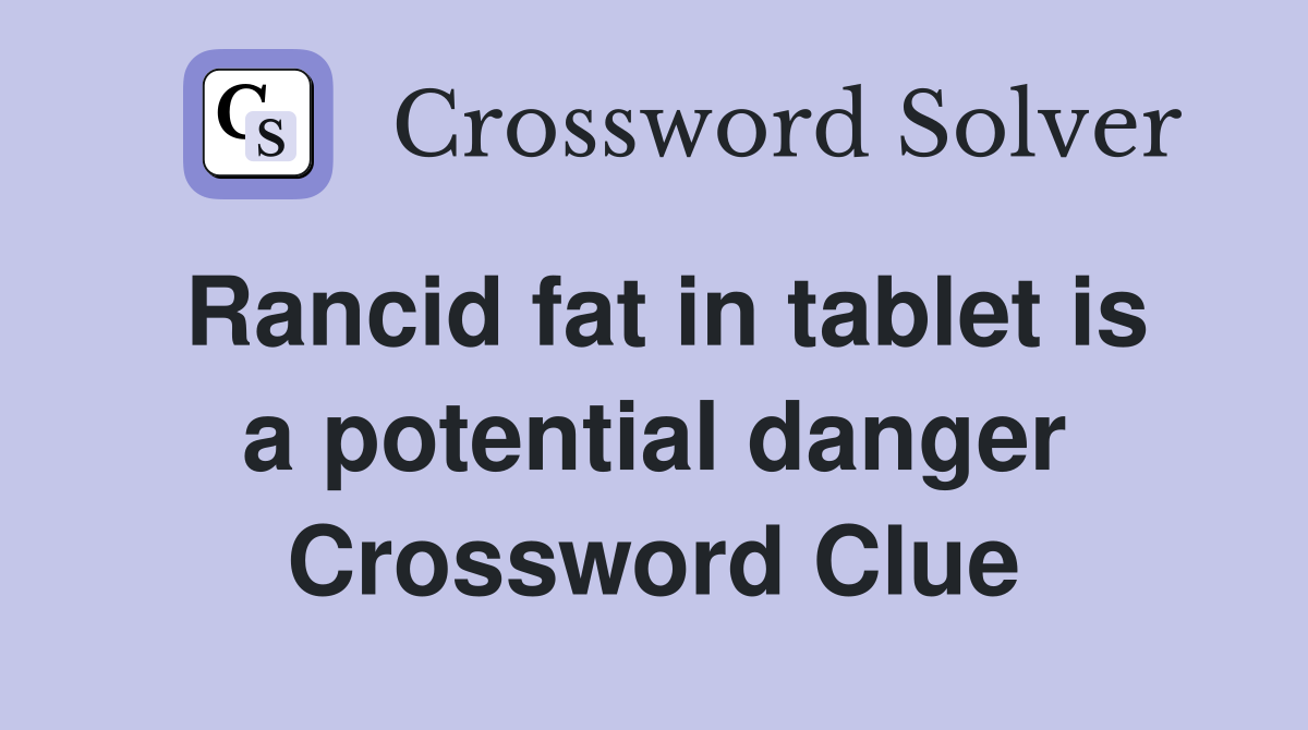 Rancid fat in tablet is a potential danger Crossword Clue