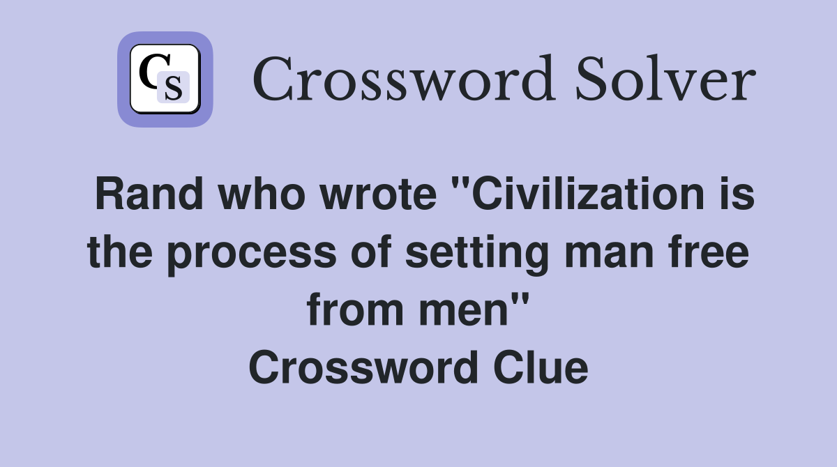 Rand who wrote "Civilization is the process of setting man free from men" Crossword Clue