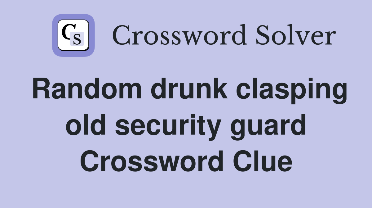 Random drunk clasping old security guard Crossword Clue