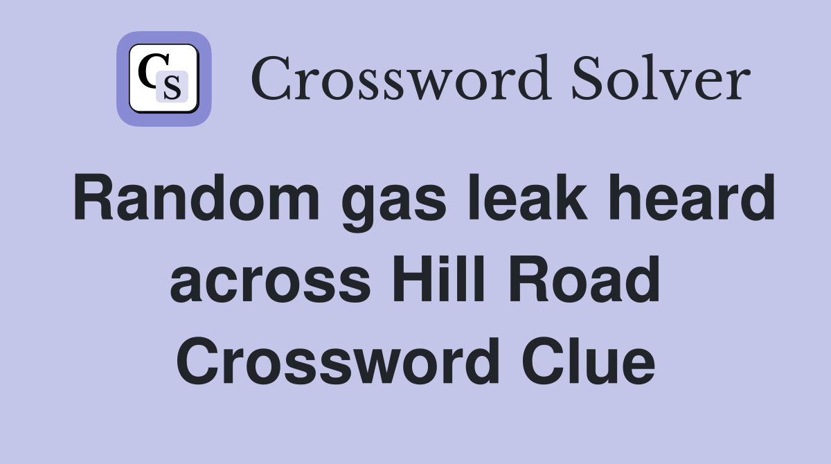 Random gas leak heard across Hill Road Crossword Clue