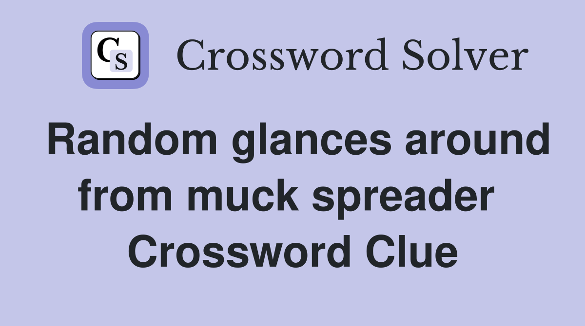 Random glances around from muck spreader  Crossword Clue