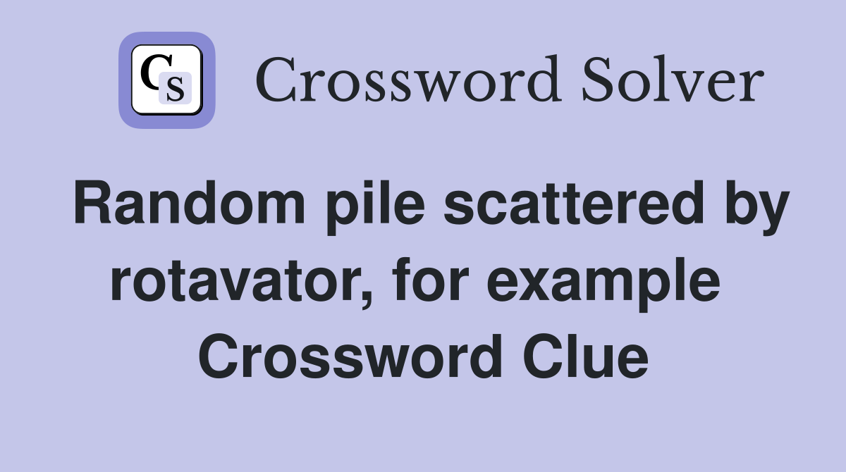 Random pile scattered by rotavator, for example  Crossword Clue