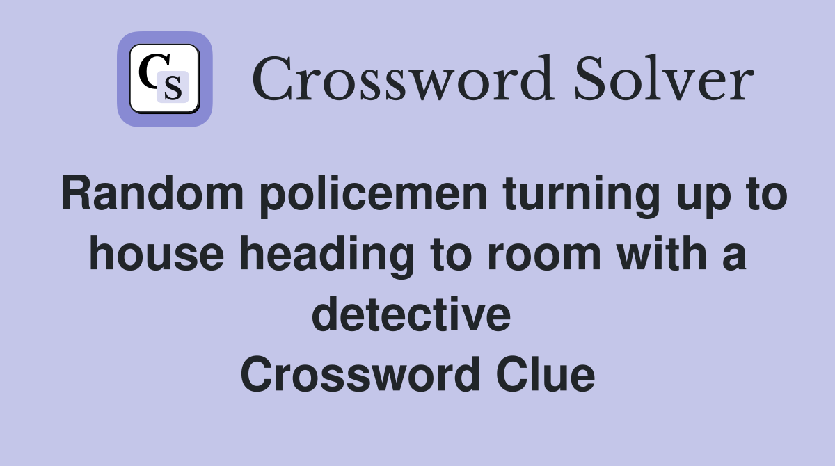 Random policemen turning up to house heading to room with a detective  Crossword Clue