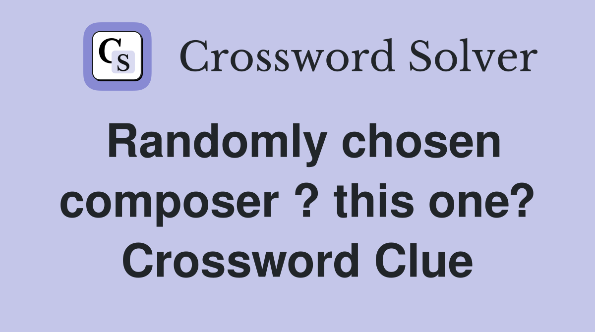 Randomly chosen composer ? this one? Crossword Clue