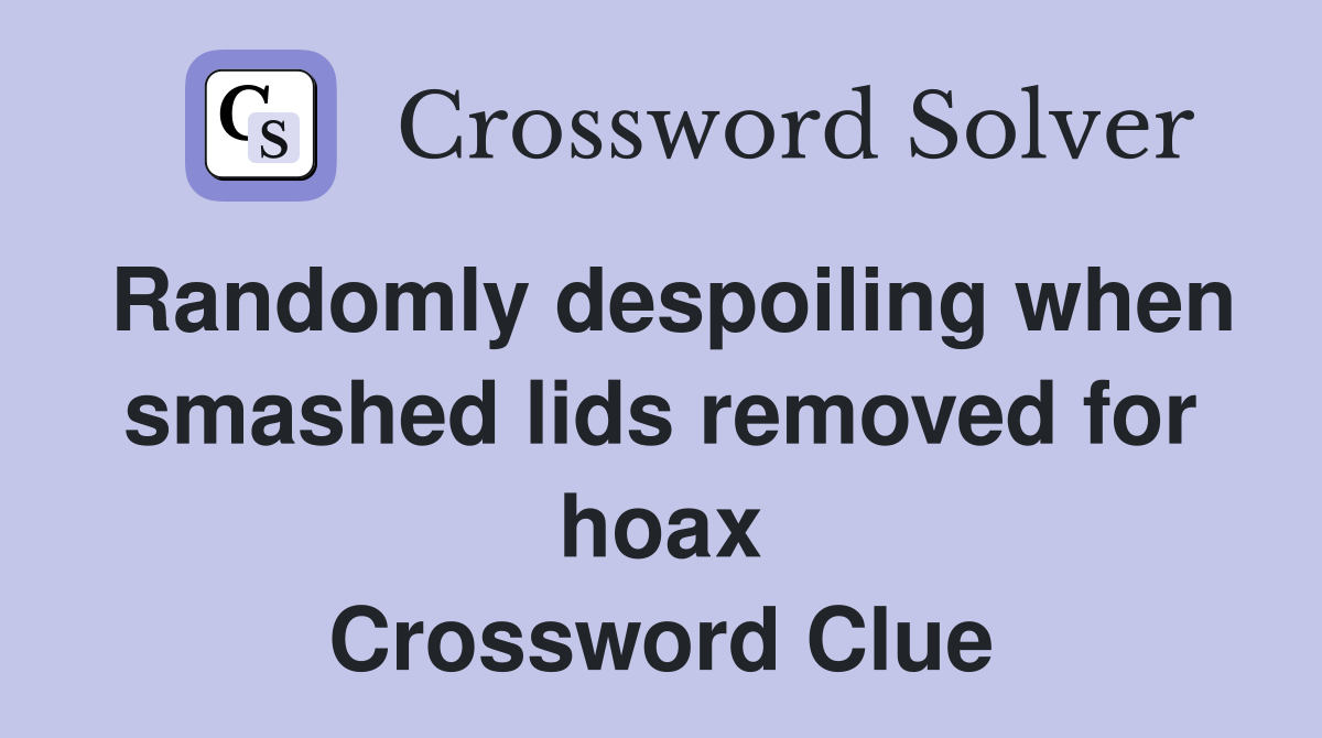 Randomly despoiling when smashed lids removed for hoax Crossword Clue