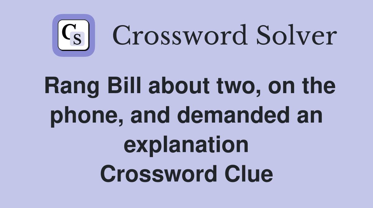 Rang Bill about two, on the phone, and demanded an explanation Crossword Clue