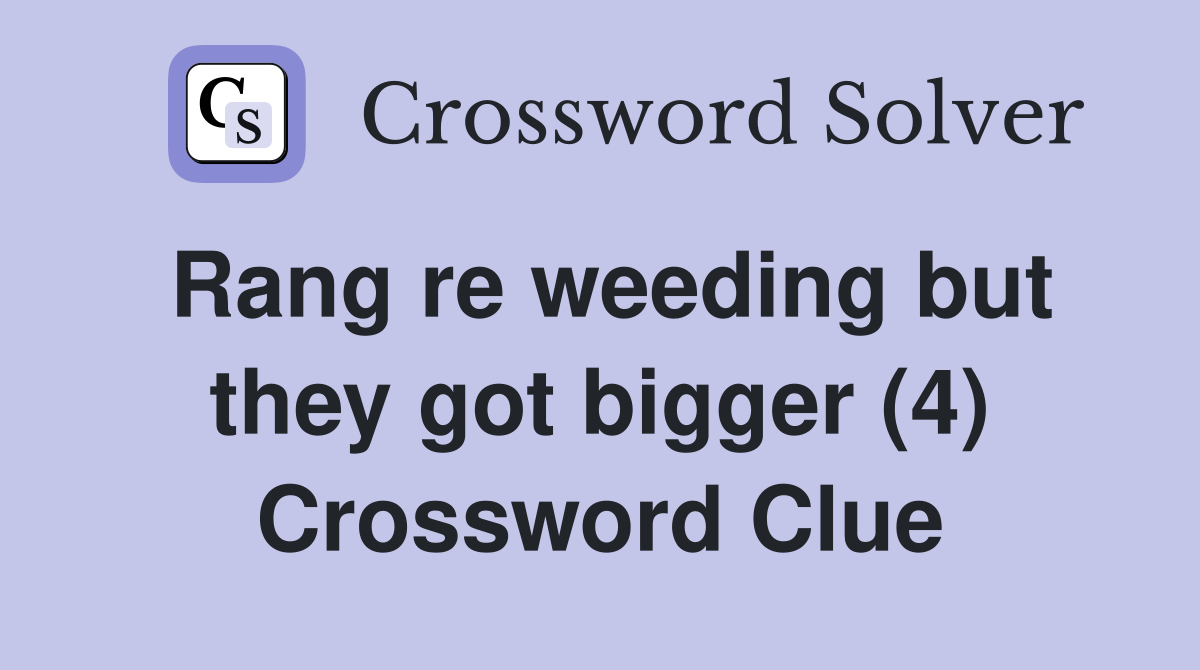 Rang re weeding but they got bigger (4) Crossword Clue