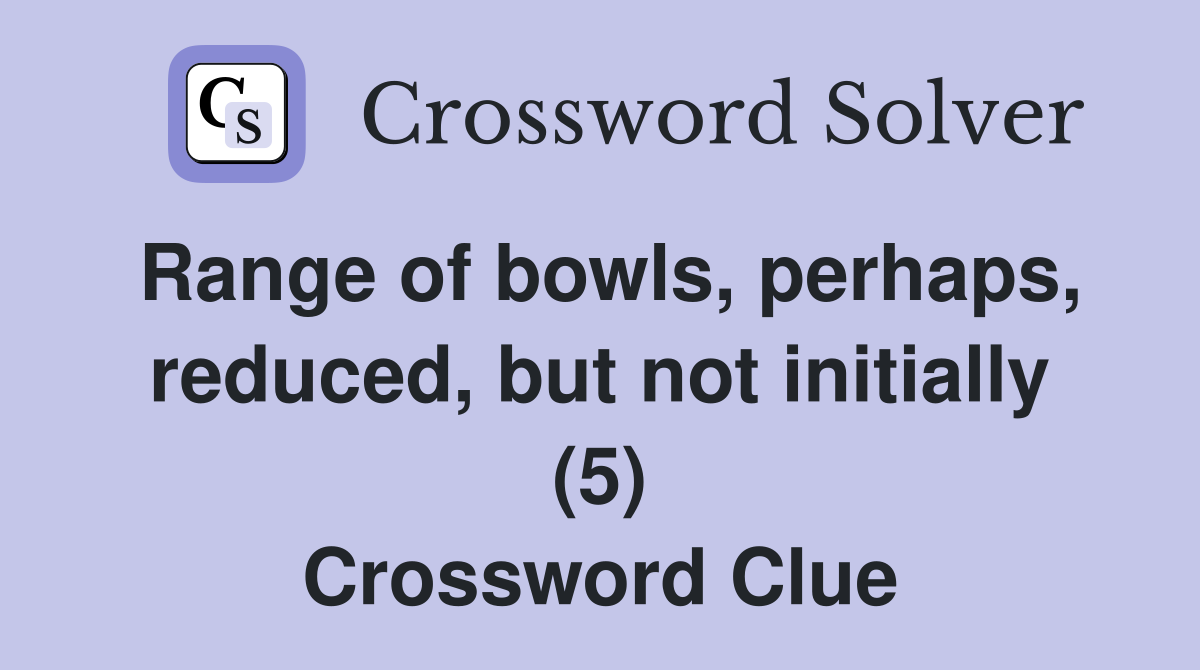 Range of bowls, perhaps, reduced, but not initially (5) Crossword Clue