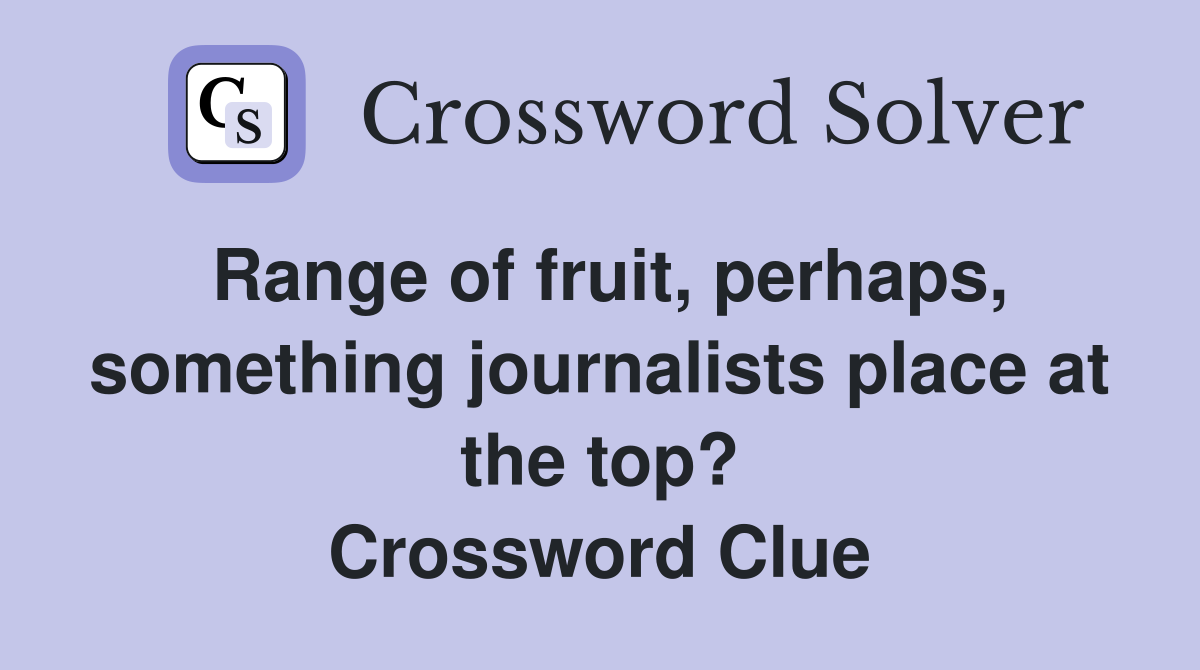 Range of fruit, perhaps, something journalists place at the top? Crossword Clue