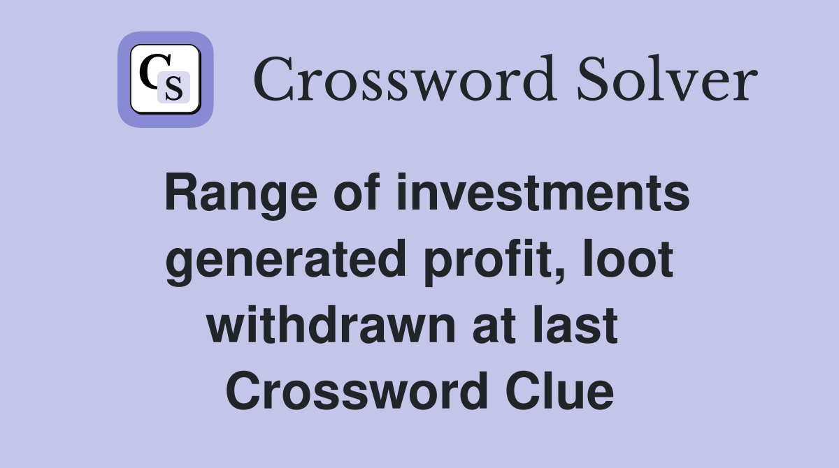 Range of investments generated profit, loot withdrawn at last  Crossword Clue