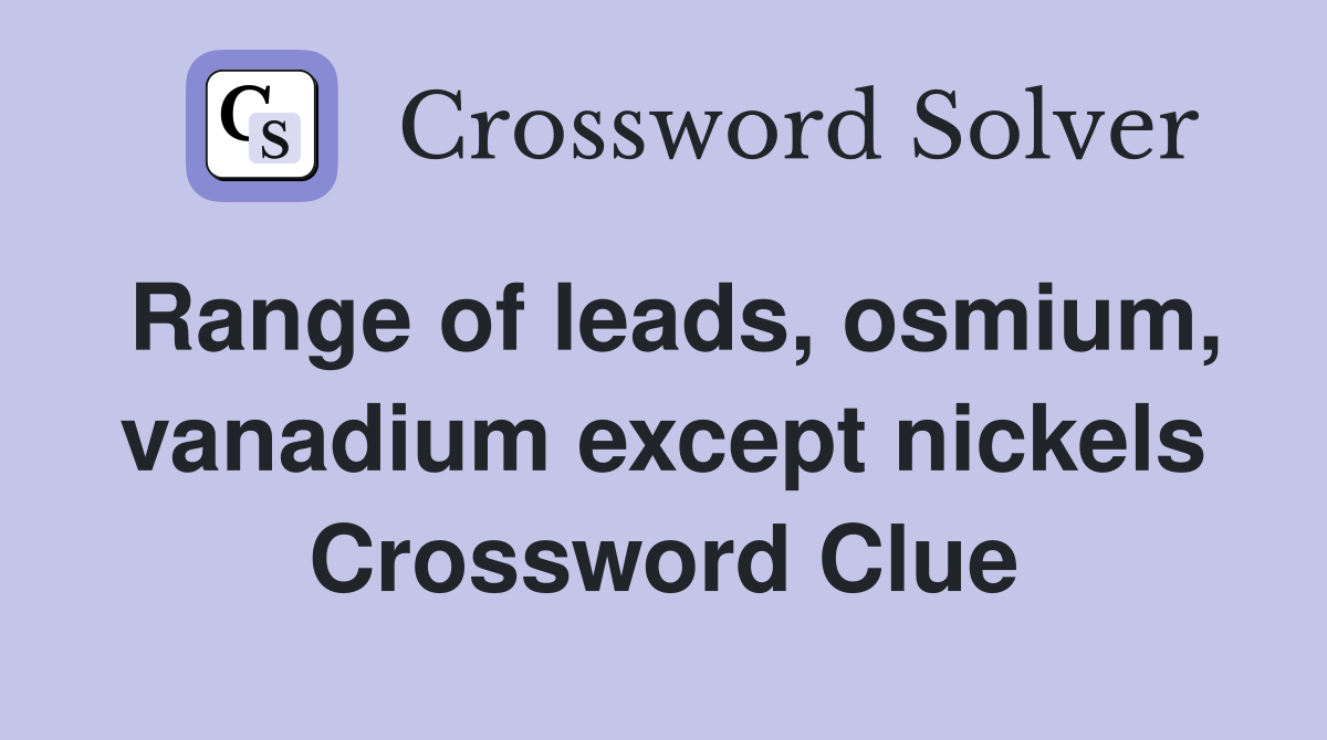 Range of leads, osmium, vanadium except nickels Crossword Clue