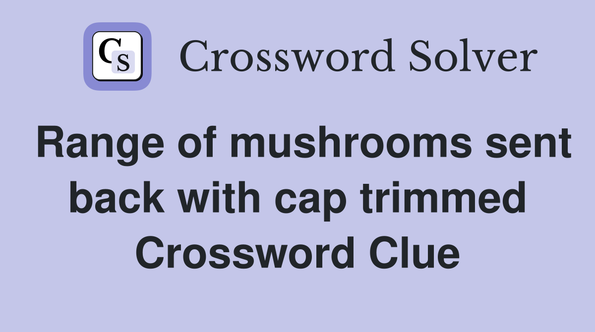 Range of mushrooms sent back with cap trimmed Crossword Clue
