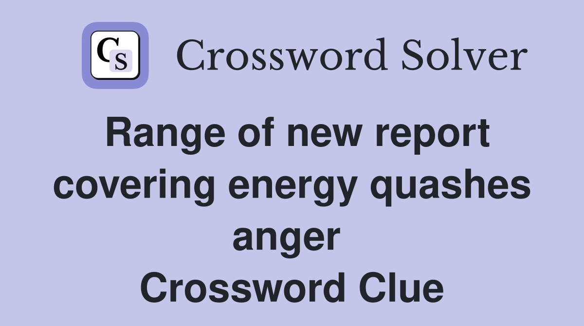 Range of new report covering energy quashes anger  Crossword Clue