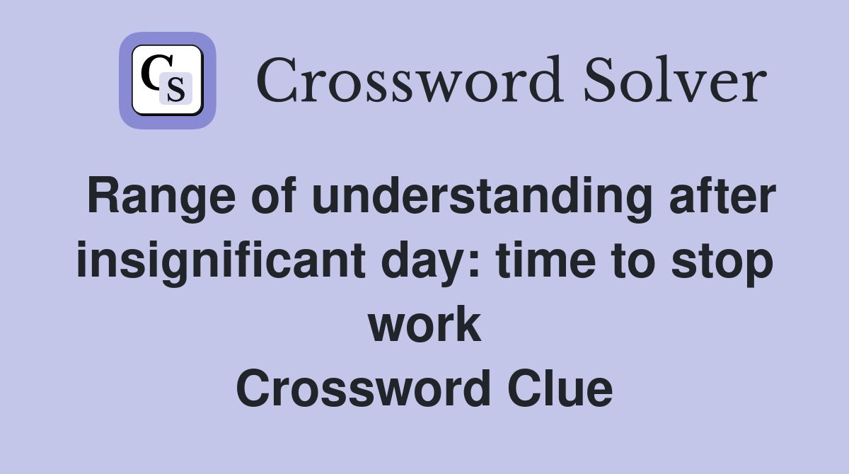Range of understanding after insignificant day: time to stop work Crossword Clue