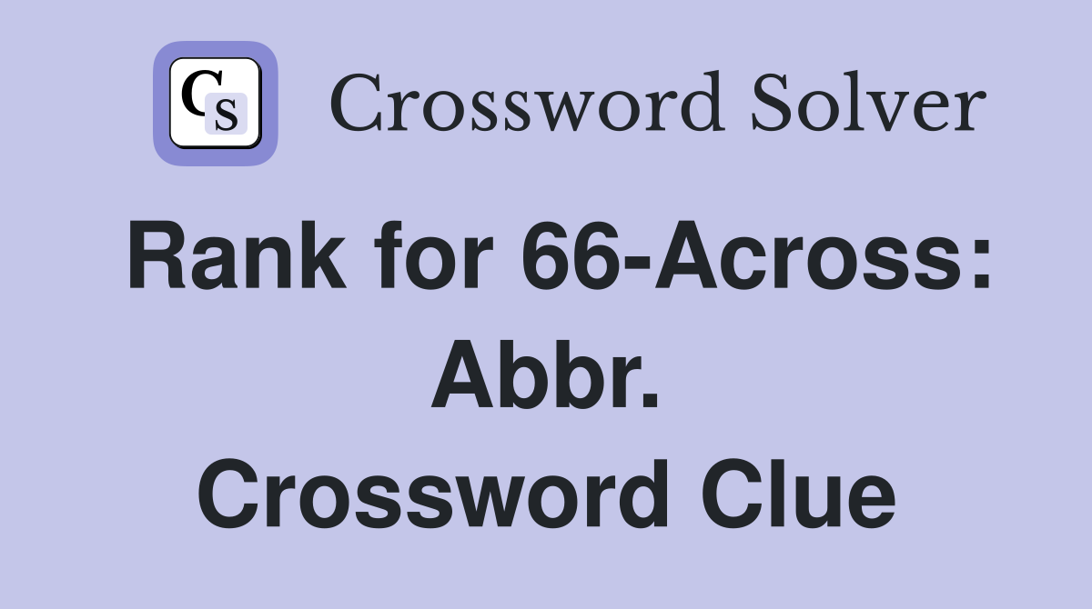 Rank for 66-Across: Abbr. Crossword Clue