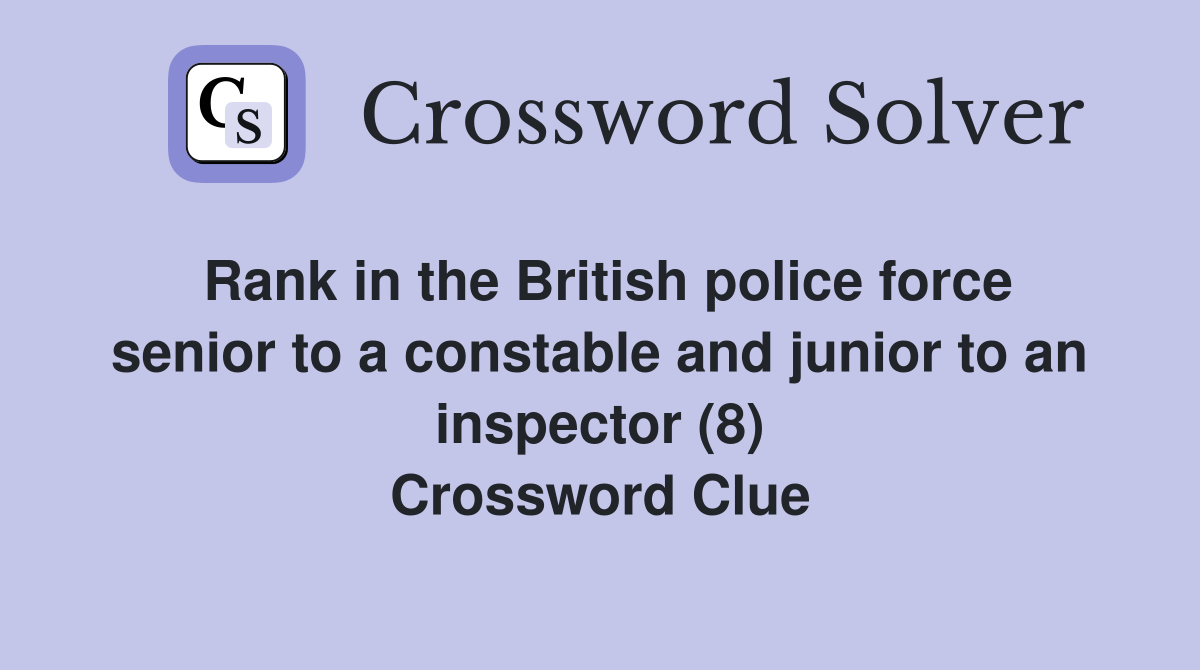 Rank in the British police force senior to a constable and junior to an inspector (8) Crossword Clue