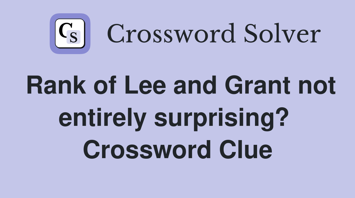 Rank of Lee and Grant not entirely surprising?  Crossword Clue