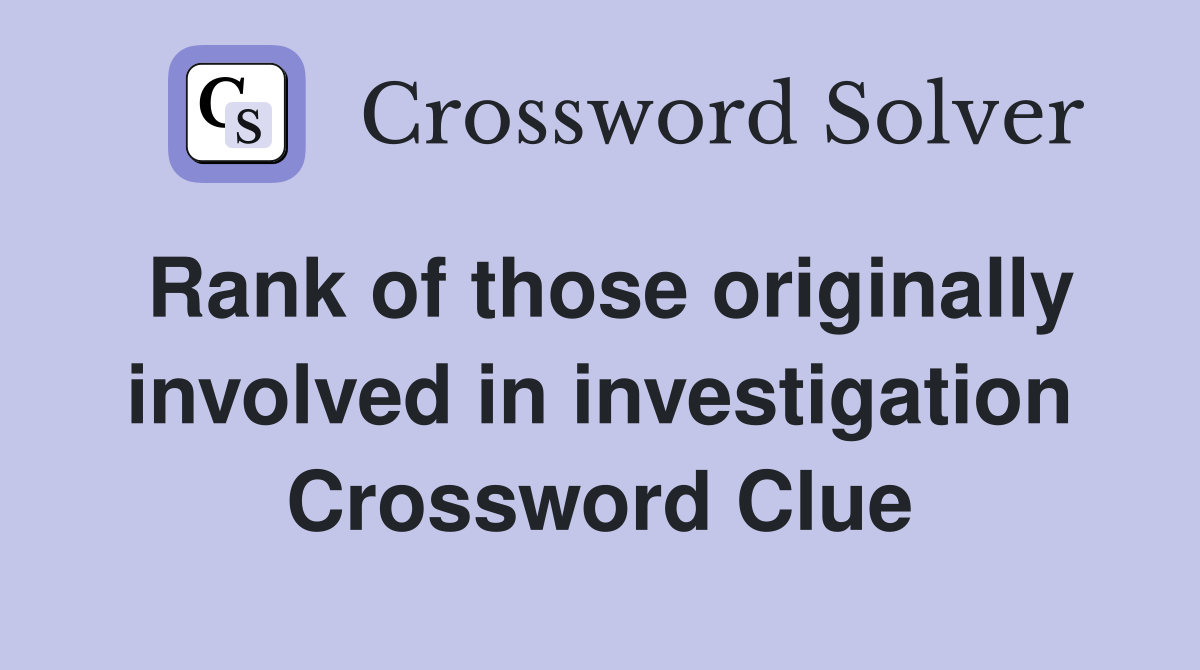 Rank of those originally involved in investigation Crossword Clue