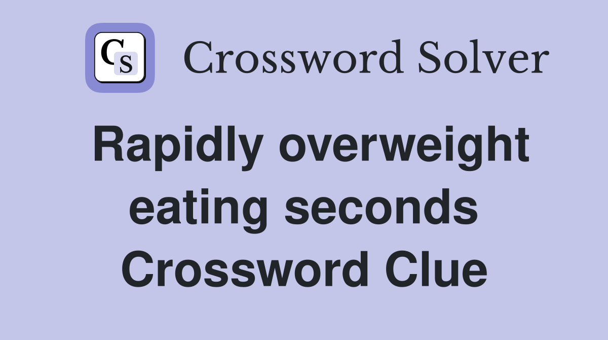 Rapidly overweight eating seconds Crossword Clue