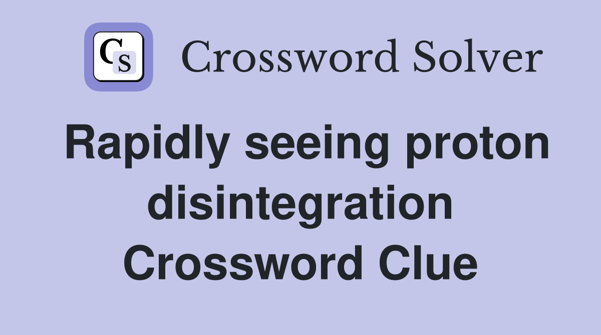 Rapidly seeing proton disintegration Crossword Clue